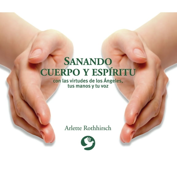 Sanando Cuerpo Y Espíritu: Con Las Virtudes de Los Ángeles, Tus Manos Y Tu Voz, (Paperback)