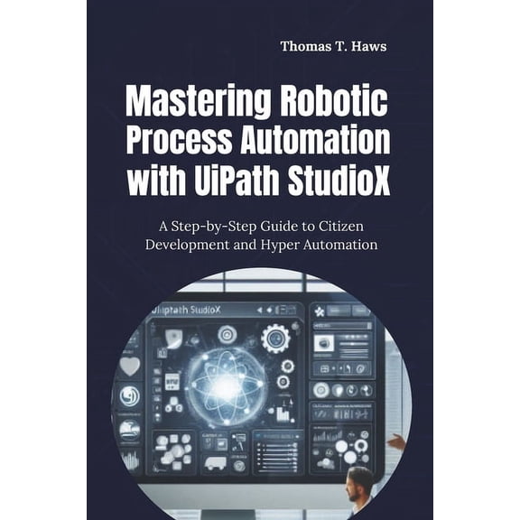 Mastering Robotic Process Automation with UiPath StudioX: A Step-by-Step Guide to Citizen Development and Hyper Automati, (Paperback)