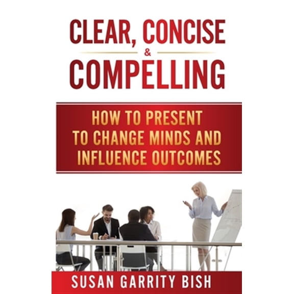 Pre-Owned Clear, Concise and Compelling: How to Present to Change Minds and Influence Outcomes Paperback
