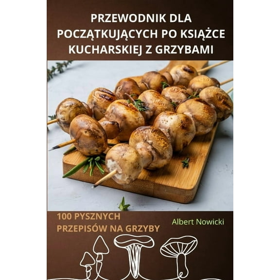 Przewodnik Dla PoczĄtkujĄcych Po KsiĄŻce Kucharskiej Z Grzybami, (Paperback)