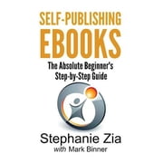 Self-Publishing eBooks: The Absolute Beginner's Step-By-Step Guide