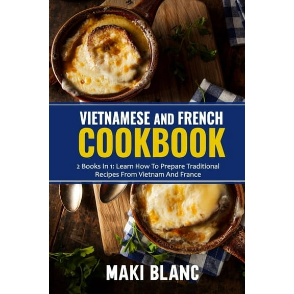 Vietnamese And French Cookbook: 2 Books In 1: Learn How To Prepare Traditional Recipes From Vietnam And France (Paperback)