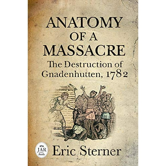 Anatomy of a Massacre: The Destruction of Gnadenhutten, 1782 (Journal of the American Revolution Books)