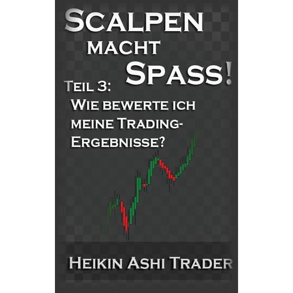Heikin Ashi Scalping: Scalpen macht Spass! 3 : Teil 3: Wie bewerte ich meine Trading-Ergebnisse? (Series #3) (Paperback)