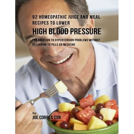92 Homeopathic Juice and Meal Recipes to Lower High Blood Pressure: The Solution to Hypertension Problems Without Recurring to Pills or Medicine -