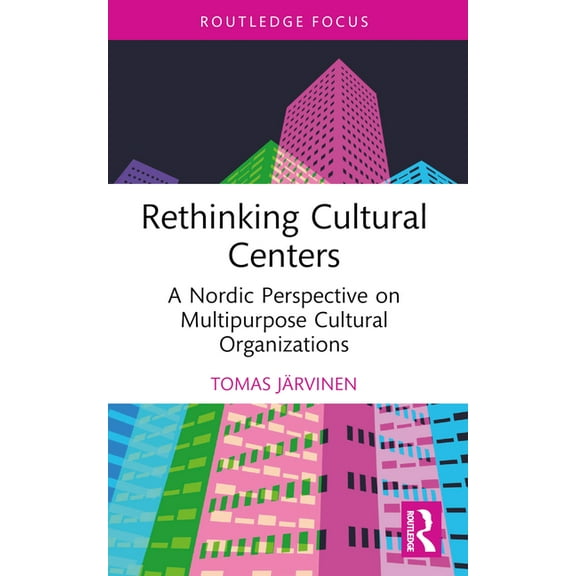 Routledge Focus on the Global Creative E Rethinking Cultural Centers: A Nordic Perspective on Multipurpose Cultural Organizations, (Paperback)