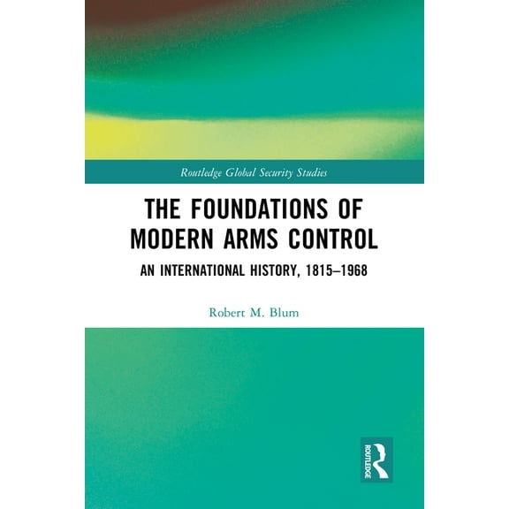 Routledge Global Security Studies The Foundations of Modern Arms Control: An International History, 1815-1968, (Hardcover)