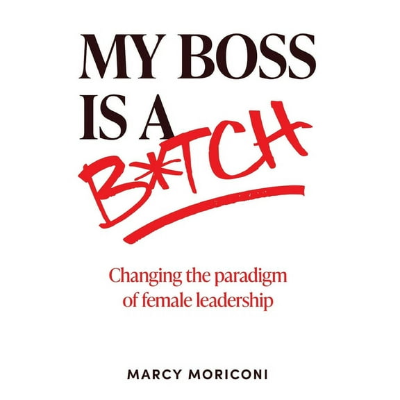 My Boss is a Bitch: Changing the Paradigm of Female Leadership, (Hardcover)
