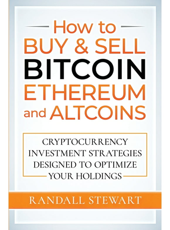 How to Buy & Sell Bitcoin, Ethereum and Altcoins: Cryptocurrency Investment Strategies Designed to Optimize Your Holdings (Paperback)