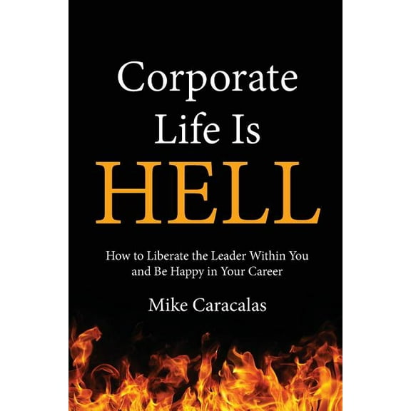 Corporate Life Is Hell: How to Liberate the Leader Within You and Be Happy in Your Career, (Paperback)