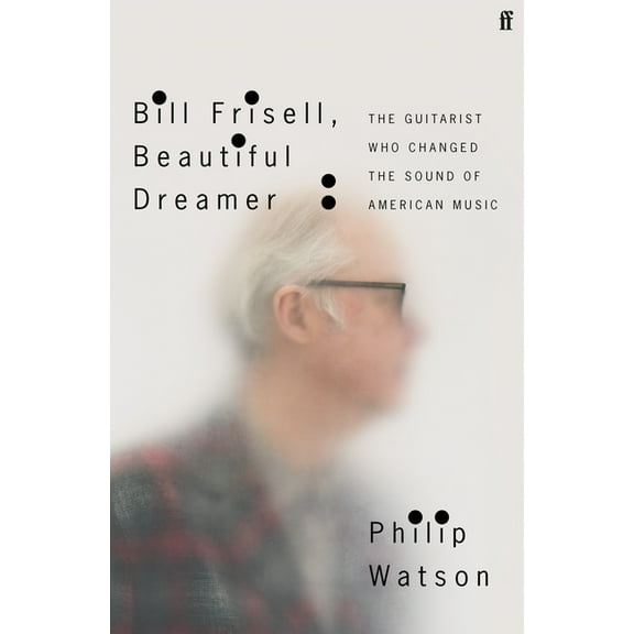 Bill Frisell, Beautiful Dreamer: The Guitarist Who Changed the Sound of American Music, (Hardcover)