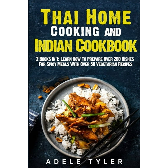 Thai Home Cooking and Indian Cookbook : 2 Books In 1: Learn How To Prepare Over 200 Dishes For Spicy Meals With Over 50 Vegetarian Recipes (Paperback)