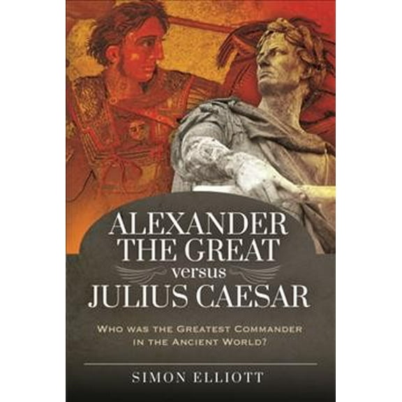 Alexander the Great Versus Julius Caesar : Who Was the Greatest Commander in the Ancient World?