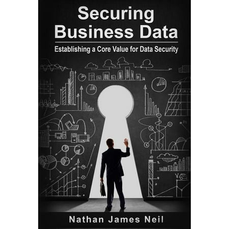 Securing Business Data: Establishing a Core Value for Data Security (Paperback)