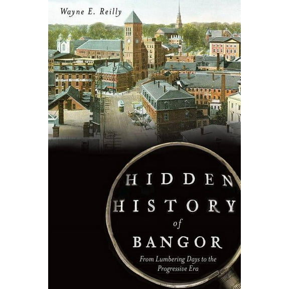 Hidden History Hidden History of Bangor: From Lumbering Days to the Progressive Era, (Paperback)