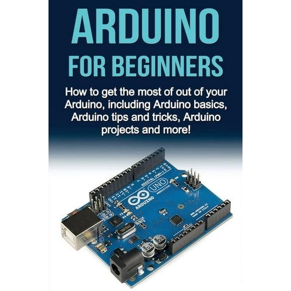 Arduino For Beginners: How to get the most of out of your Arduino, including Arduino basics, Arduino tips and tricks, Ar, (Paperback)