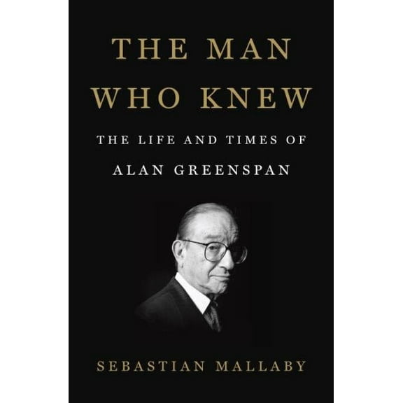 The Man Who Knew : The Life and Times of Alan Greenspan