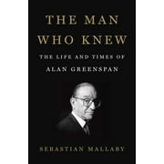 The Man Who Knew : The Life and Times of Alan Greenspan
