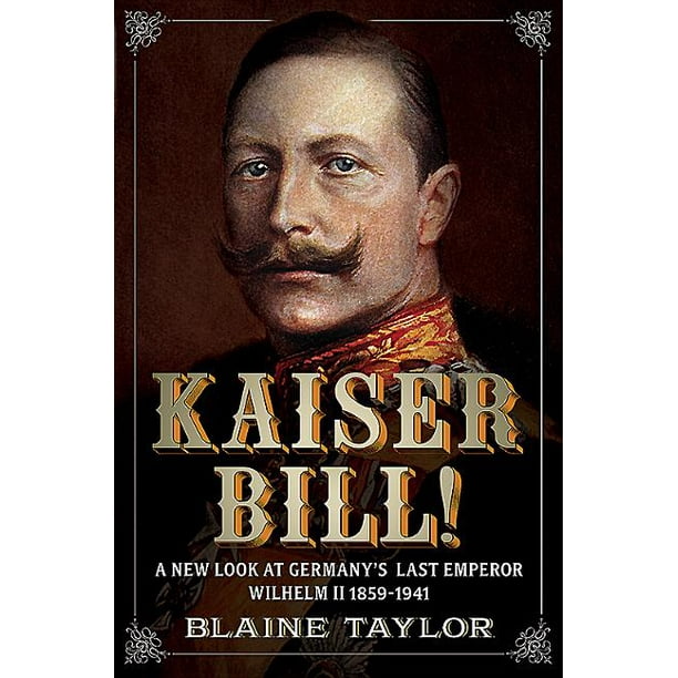 Kaiser Bill! A New Look at Imperial Germany's Last Emperor, Wilhelm
