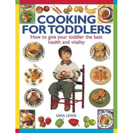 Cooking for Toddlers : How to Give Your Toddler the Best Health and