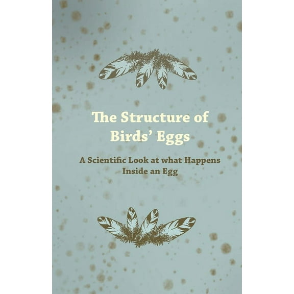 The Structure of Birds' Eggs - A Scientific Look at what Happens Inside an Egg, (Paperback)