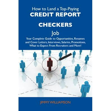 How to Land a Top-Paying Credit report checkers Job: Your Complete Guide to Opportunities, Resumes and Cover Letters, Interviews, Salaries, Promotions, What to Expect From Recruiters and More -