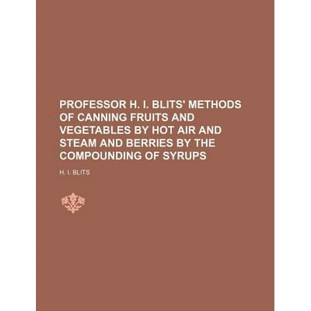 Professor H. I. Blits' Methods of Canning Fruits and Vegetables by Hot Air and Steam and Berries by the Compounding of (The Best Way To Steam Vegetables)