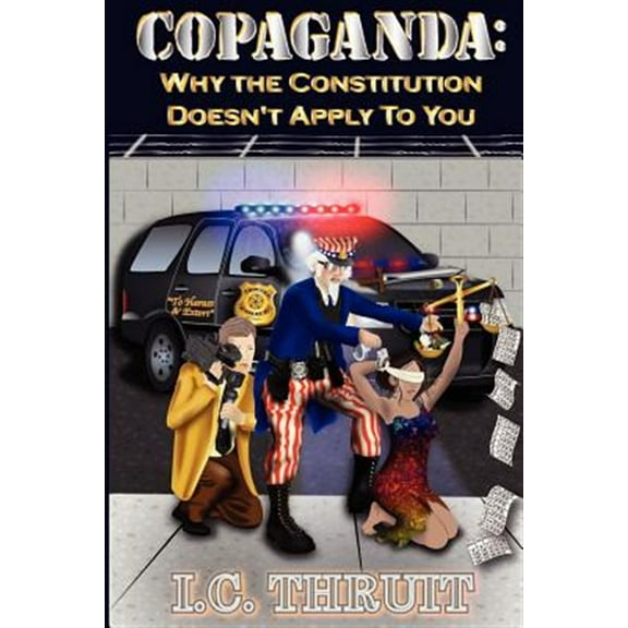 Copaganda: Why the Constitution Doesn't Apply to You (Paperback) by I C Thruit