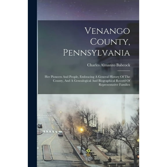 Venango County, Pennsylvania: Her Pioneers And People, Embracing A General History Of The County, And A Genealogical And Biographical Record Of Representative Families (Paperback)
