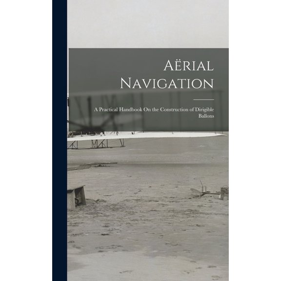 Aërial Navigation: A Practical Handbook On the Construction of Dirigible Ballons (Hardcover)