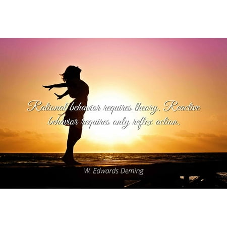 - W. Edwards Deming - Rational behavior requires theory. Reactive behavior requires only reflex action. - Famous Quotes Laminated POSTER PRINT 24X20.