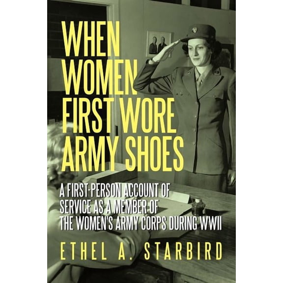 When Women First Wore Army Shoes: A First-person Account of Service As a Member of the Women's Army Corps During Wwii.