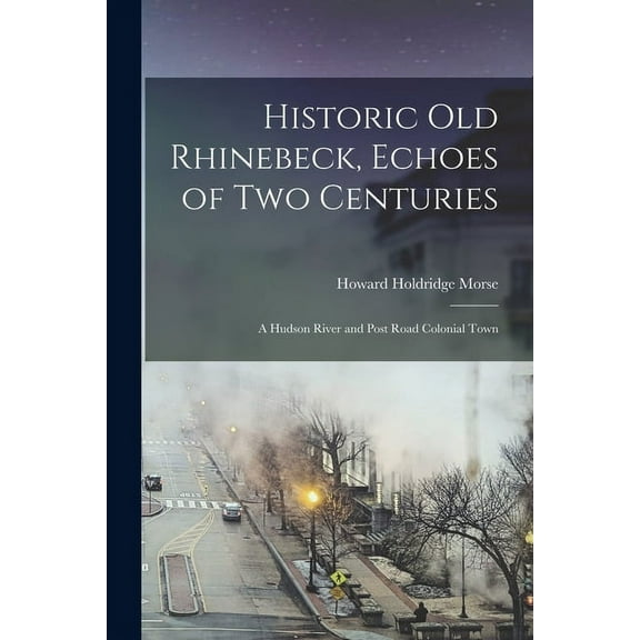Historic old Rhinebeck, Echoes of two Centuries; a Hudson River and Post Road Colonial Town