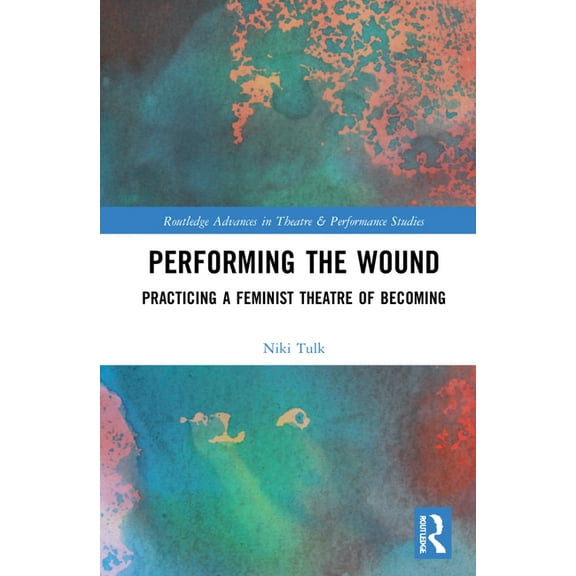 Routledge Advances in Theatre & Performa Performing the Wound: Practicing a Feminist Theatre of Becoming, (Hardcover)