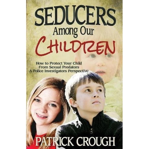 Seducers Among Our Children: How to Protect Your Child from Sexual Predators - A Police Investigator's Perspective