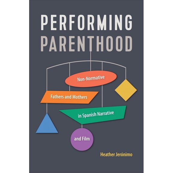 Toronto Iberic Performing Parenthood: Non-Normative Fathers and Mothers in Spanish Narrative and Film, (Hardcover)