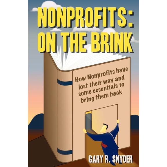 Nonprofits: on the Brink : How Nonprofits Have Lost Their Way And Some Essentials to Bring Them Back