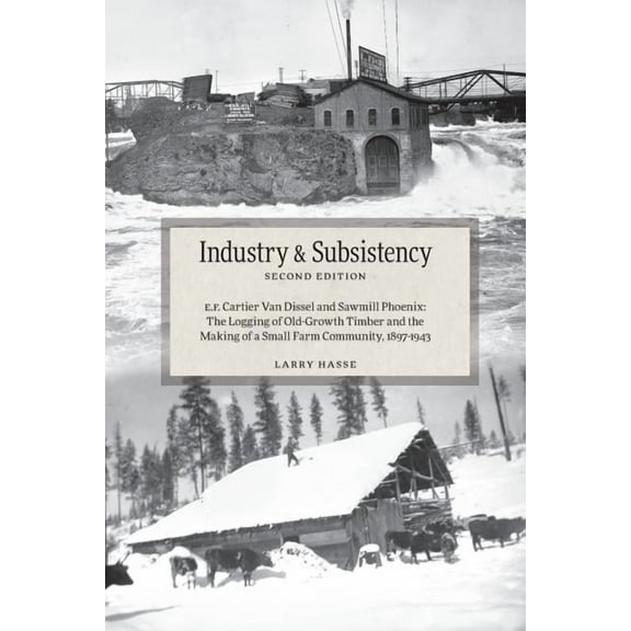 Industry and Subsistency: E. F. Cartier Van Dissel and Sawmill Phoenix; The Logging of Old-Growth Timber and the Making of a Small Farm Community, 1897-1943 (Paperback)