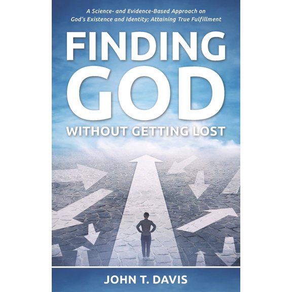 Finding God without Getting Lost: A Science- and Evidence-Based Approach to God's Existence and Identity; Attaining True, (Paperback)
