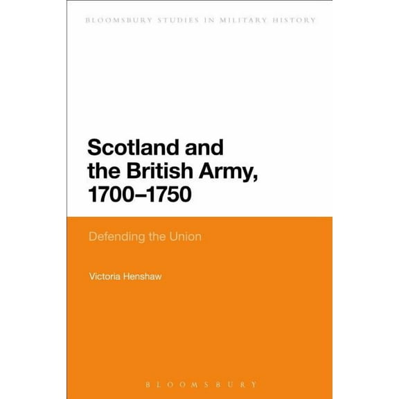 Bloomsbury Studies in Military History Scotland and the British Army, 1700-1750: Defending the Union, (Paperback)