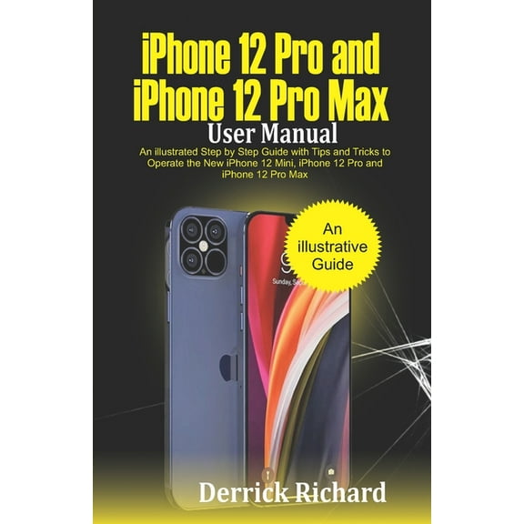 iPhone 12 Pro and iPhone 12 Pro Max User Manual: An Illustrated Step By Step Guide with Tips and (Paperback) by Derrick Richard