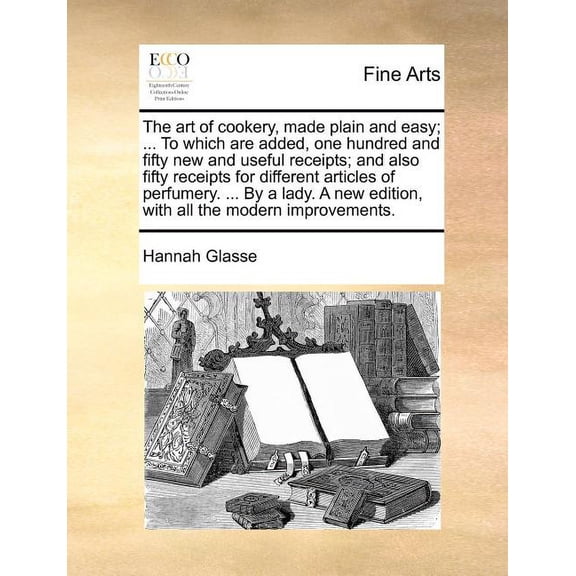 The Art of Cookery, Made Plain and Easy; ... to Which Are Added, One Hundred and Fifty New and Useful Receipts; And Also Fifty Receipts for Different Articles of Perfumery. ... by a Lady. a New Edition, with All the Modern Improvements. (Paperback)