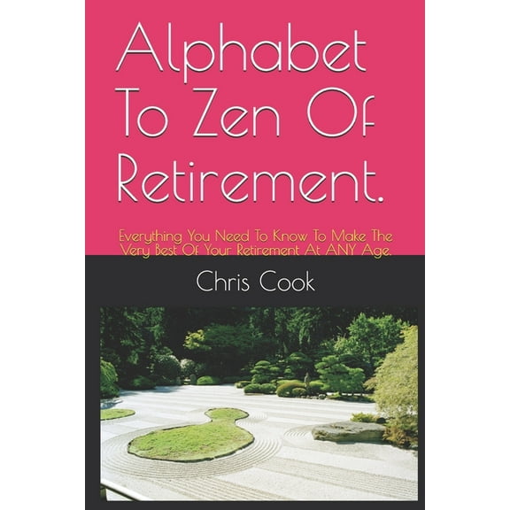 Alphabet To Zen Of Retirement.: Everything You Need To Know To Make The Very Best Of Your Retirement At ANY Age. (Paperback)