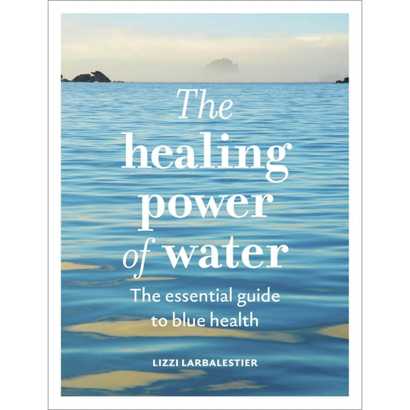 The Healing Power Of... The Healing Power of Water: The Essential Guide to Blue Health, (Hardcover)