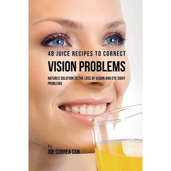 48 Juice Recipes to Correct Vision Problems: Natures Solution to the Loss of Vision and Eye Sight Problems, (Paperback)