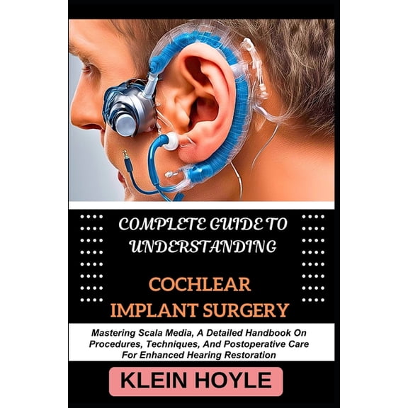 Complete Guide to Understanding Cochlear Implant Surgery: Mastering Scala Media, A Detailed Handbook On Procedures, Tech, (Paperback)