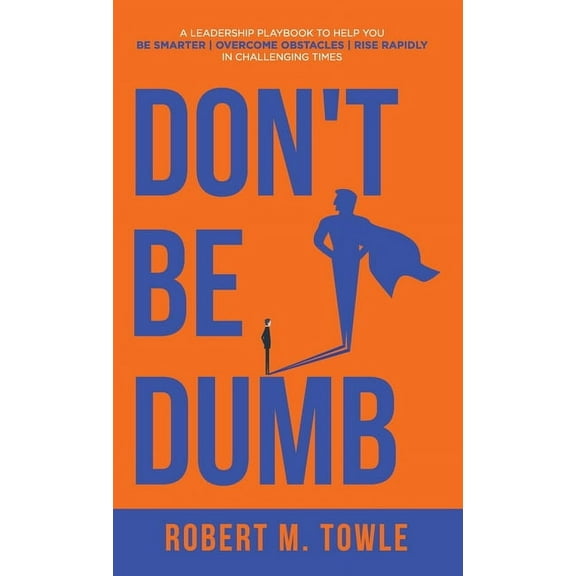 Don't Be Dumb: A Leadership Playbook to Help You Be Smarter, Overcome Obstacles, and Rise Rapidly in Challenging Ti, (Hardcover)