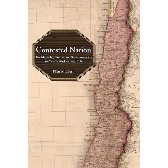 Contested Nation: The Mapuche, Bandits, and State Formation in Nineteenth-Century Chile, (Hardcover)
