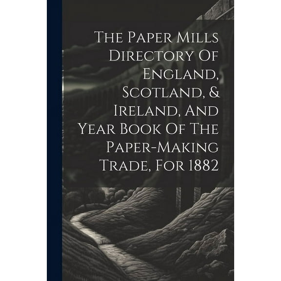 The Paper Mills Directory Of England, Scotland, & Ireland, And Year Book Of The Paper-making Trade, For 1882 (Paperback)