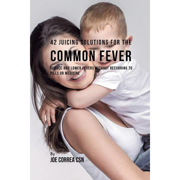 42 Juicing Solutions for the Common Fever: Reduce and Lower Fevers without Recurring to Pills or Medicine, (Paperback)
